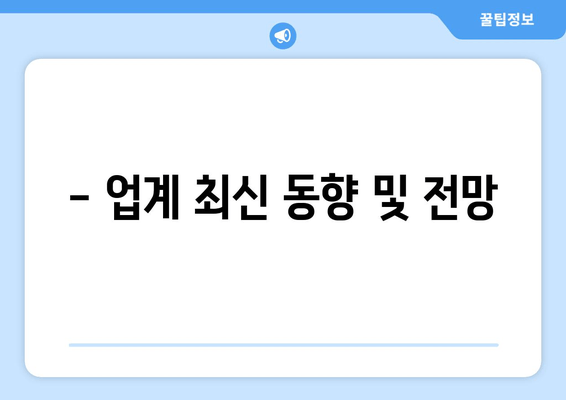 - 업계 최신 동향 및 전망