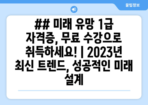 ## 미래 유망 1급 자격증, 무료 수강으로 취득하세요! | 2023년 최신 트렌드, 성공적인 미래 설계