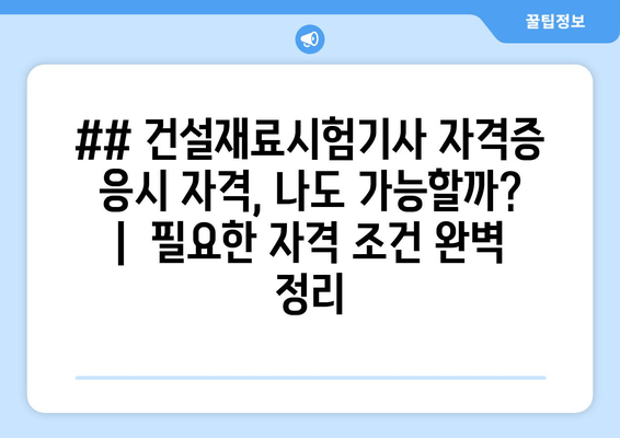 ## 건설재료시험기사 자격증 응시 자격, 나도 가능할까? |  필요한 자격 조건 완벽 정리