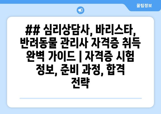 ## 심리상담사, 바리스타, 반려동물 관리사 자격증 취득 완벽 가이드 | 자격증 시험 정보, 준비 과정, 합격 전략