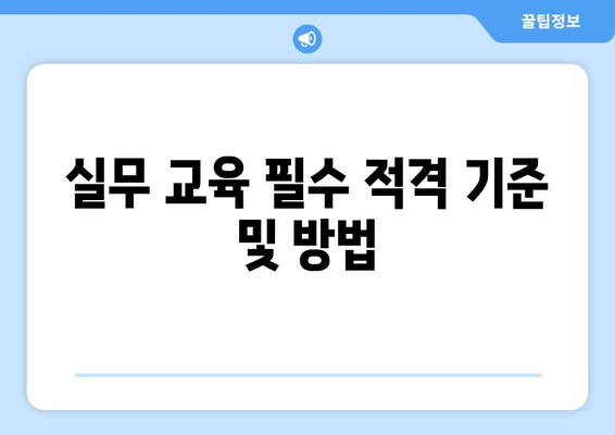 실무 교육 필수 적격 기준 및 방법