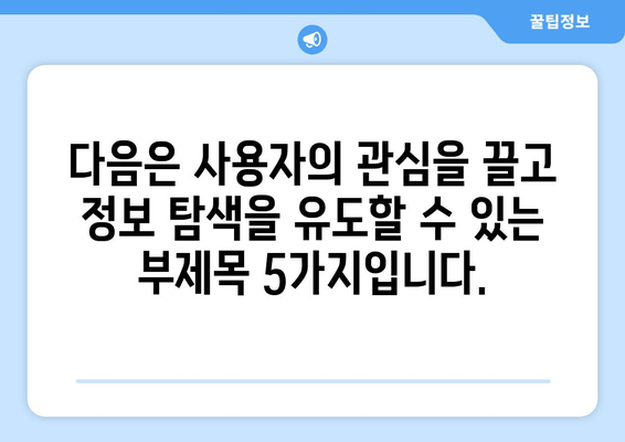 다음은 사용자의 관심을 끌고 정보 탐색을 유도할 수 있는 부제목 5가지입니다.