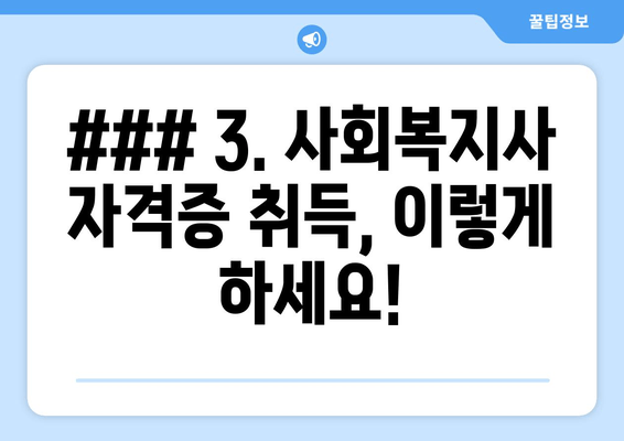 ### 3. 사회복지사 자격증 취득, 이렇게 하세요!