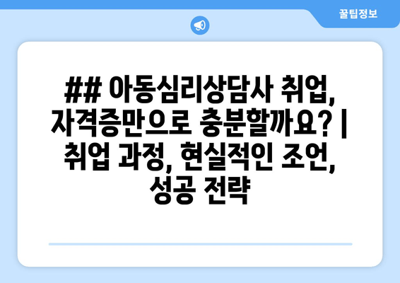 ## 아동심리상담사 취업, 자격증만으로 충분할까요? | 취업 과정, 현실적인 조언, 성공 전략