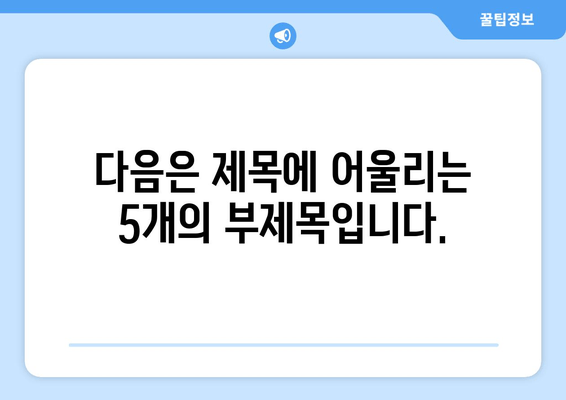 다음은 제목에 어울리는 5개의 부제목입니다.