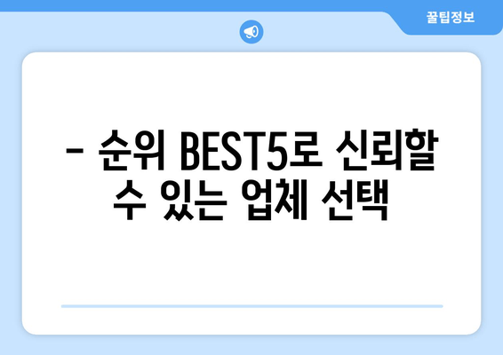 - 순위 BEST5로 신뢰할 수 있는 업체 선택