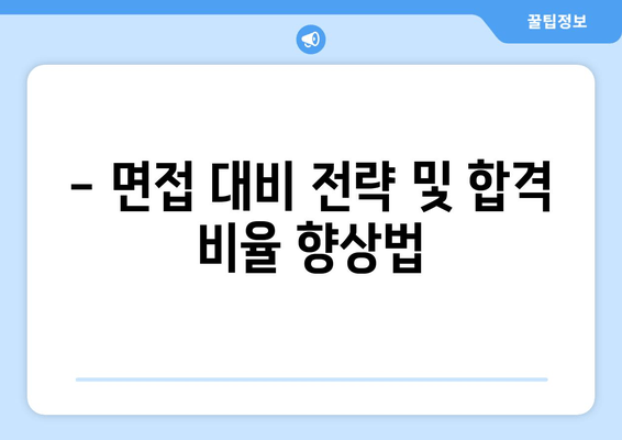 - 면접 대비 전략 및 합격 비율 향상법