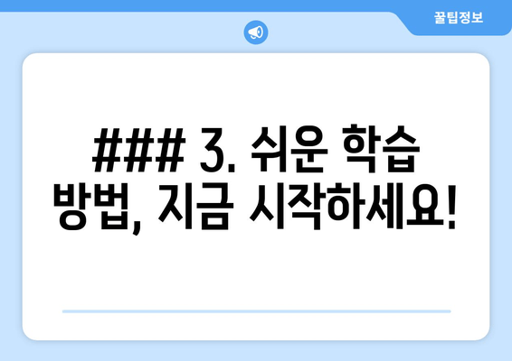 ### 3. 쉬운 학습 방법, 지금 시작하세요!