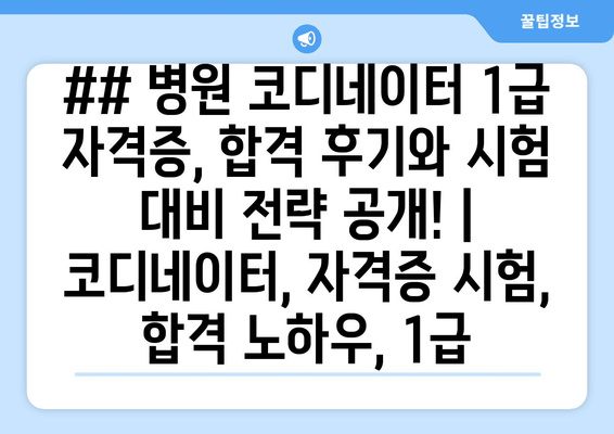 ## 병원 코디네이터 1급 자격증, 합격 후기와 시험 대비 전략 공개! | 코디네이터, 자격증 시험, 합격 노하우, 1급