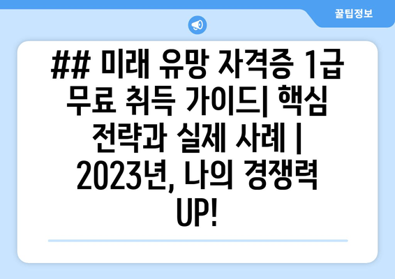 ## 미래 유망 자격증 1급 무료 취득 가이드| 핵심 전략과 실제 사례 | 2023년, 나의 경쟁력 UP!