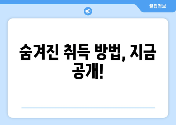 숨겨진 취득 방법, 지금 공개!