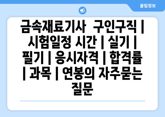 금속재료기사	구인구직 | 시험일정 시간 | 실기 | 필기 | 응시자격 | 합격률 | 과목 | 연봉