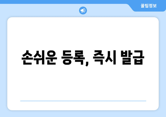 손쉬운 등록, 즉시 발급