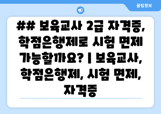 ## 보육교사 2급 자격증, 학점은행제로 시험 면제 가능할까요? | 보육교사, 학점은행제, 시험 면제, 자격증