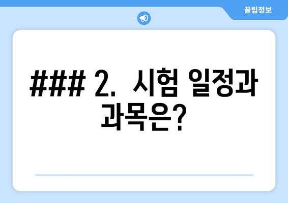 ### 2.  시험 일정과 과목은?