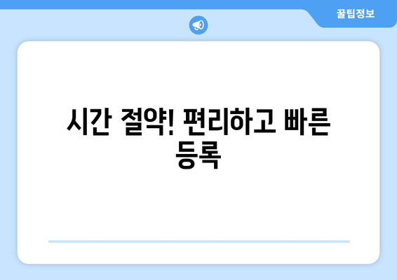 시간 절약! 편리하고 빠른 등록