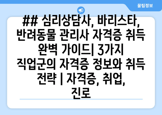 ## 심리상담사, 바리스타, 반려동물 관리사 자격증 취득 완벽 가이드| 3가지 직업군의 자격증 정보와 취득 전략 | 자격증, 취업, 진로