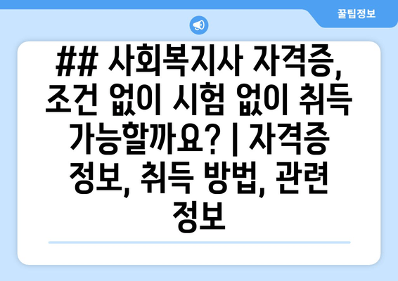 ## 사회복지사 자격증, 조건 없이 시험 없이 취득 가능할까요? | 자격증 정보, 취득 방법, 관련 정보