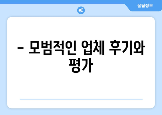 - 모범적인 업체 후기와 평가