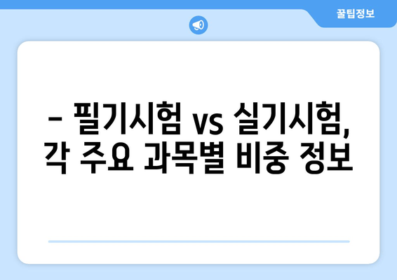 - 필기시험 vs 실기시험, 각 주요 과목별 비중 정보