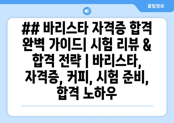 ## 바리스타 자격증 합격 완벽 가이드| 시험 리뷰 & 합격 전략 | 바리스타, 자격증, 커피, 시험 준비, 합격 노하우