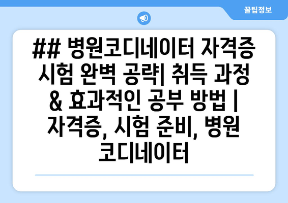 ## 병원코디네이터 자격증 시험 완벽 공략| 취득 과정 & 효과적인 공부 방법 | 자격증, 시험 준비, 병원 코디네이터