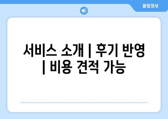 서비스 소개 | 후기 반영 | 비용 견적 가능