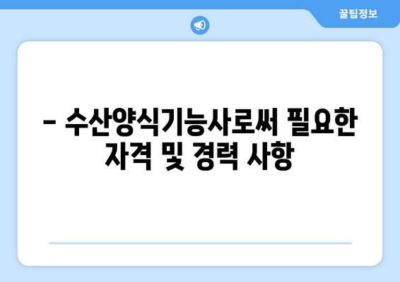 - 수산양식기능사로써 필요한 자격 및 경력 사항