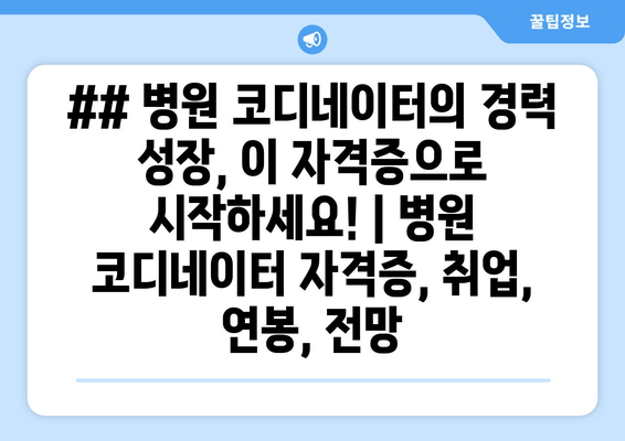 ## 병원 코디네이터의 경력 성장, 이 자격증으로 시작하세요! | 병원 코디네이터 자격증, 취업, 연봉, 전망