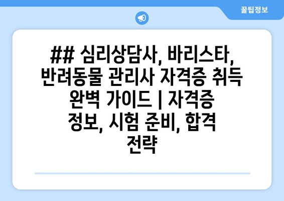 ## 심리상담사, 바리스타, 반려동물 관리사 자격증 취득 완벽 가이드 | 자격증 정보, 시험 준비, 합격 전략