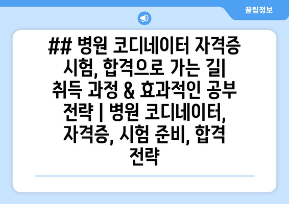 ## 병원 코디네이터 자격증 시험, 합격으로 가는 길| 취득 과정 & 효과적인 공부 전략 | 병원 코디네이터, 자격증, 시험 준비, 합격 전략