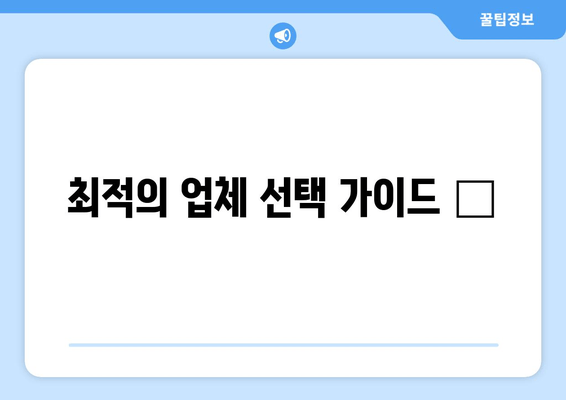 최적의 업체 선택 가이드 💡