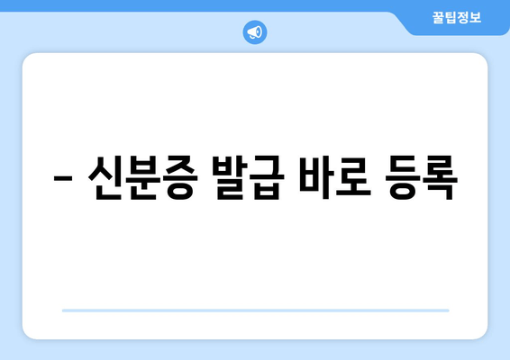 - 신분증 발급 바로 등록