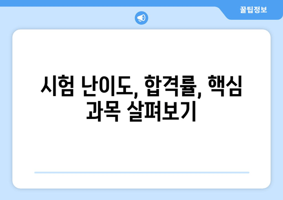 시험 난이도, 합격률, 핵심 과목 살펴보기