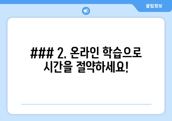 ### 2. 온라인 학습으로 시간을 절약하세요!