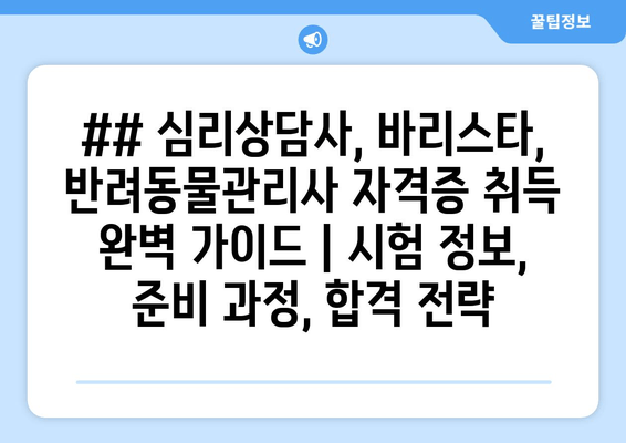 ## 심리상담사, 바리스타, 반려동물관리사 자격증 취득 완벽 가이드 | 시험 정보, 준비 과정, 합격 전략