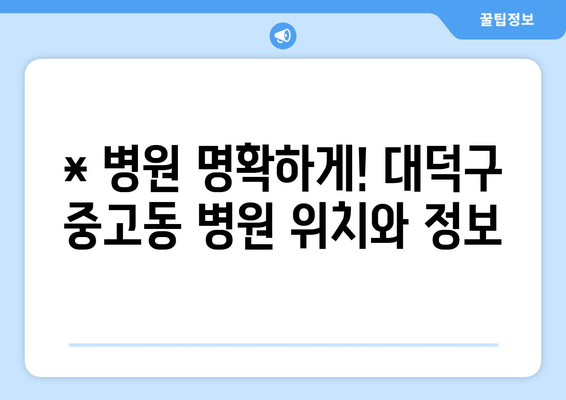 * 병원 명확하게! 대덕구 중고동 병원 위치와 정보