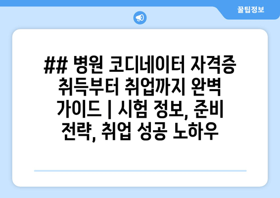 ## 병원 코디네이터 자격증 취득부터 취업까지 완벽 가이드 | 시험 정보, 준비 전략, 취업 성공 노하우