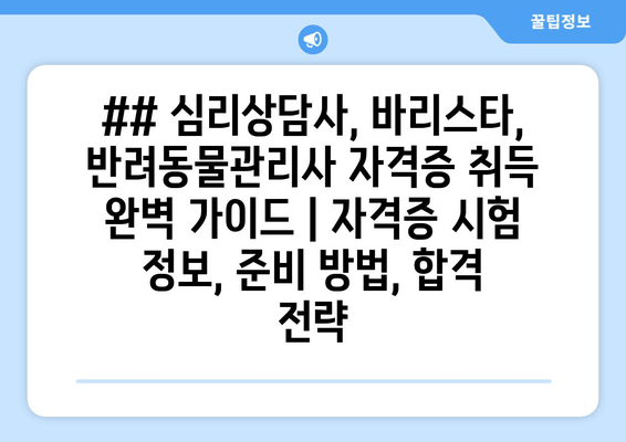 ## 심리상담사, 바리스타, 반려동물관리사 자격증 취득 완벽 가이드 | 자격증 시험 정보, 준비 방법, 합격 전략