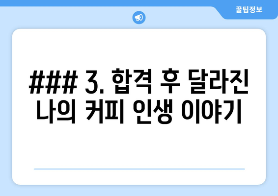 ### 3. 합격 후 달라진 나의 커피 인생 이야기