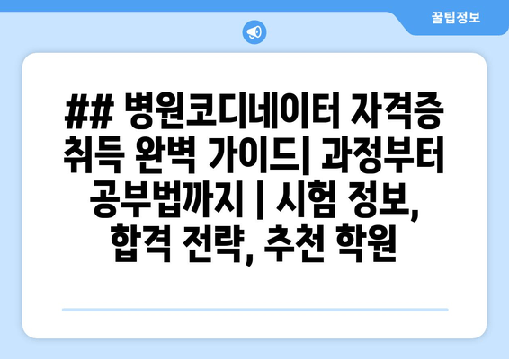 ## 병원코디네이터 자격증 취득 완벽 가이드| 과정부터 공부법까지 | 시험 정보, 합격 전략, 추천 학원