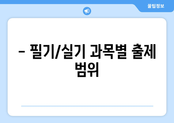 - 필기/실기 과목별 출제 범위