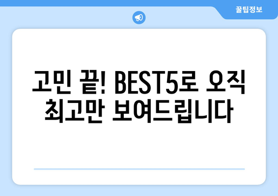 고민 끝! BEST5로 오직 최고만 보여드립니다