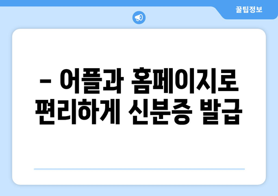 - 어플과 홈페이지로 편리하게 신분증 발급