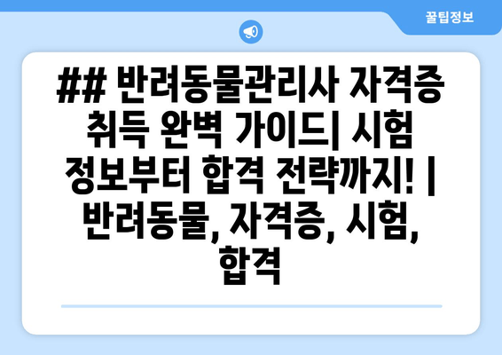 ## 반려동물관리사 자격증 취득 완벽 가이드| 시험 정보부터 합격 전략까지! | 반려동물, 자격증, 시험, 합격