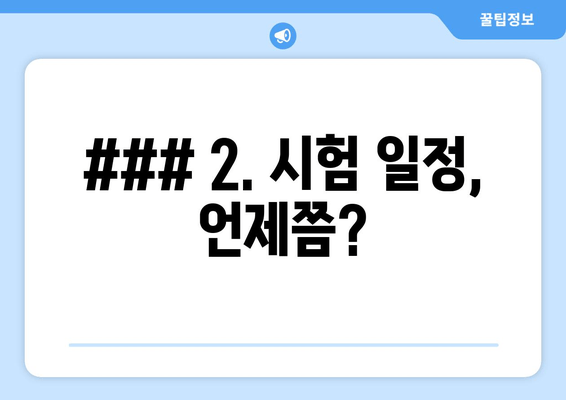 ### 2. 시험 일정, 언제쯤?