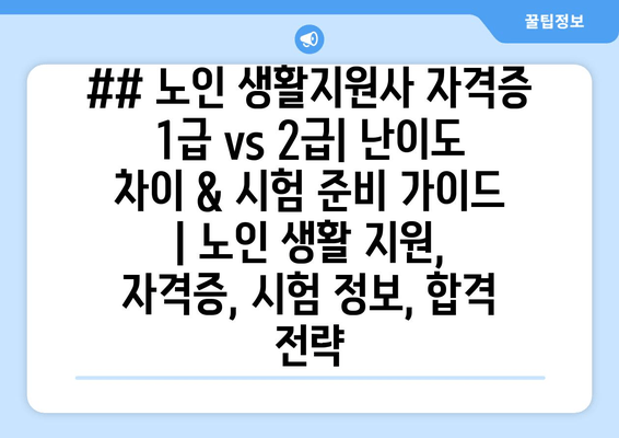 ## 노인 생활지원사 자격증 1급 vs 2급| 난이도 차이 & 시험 준비 가이드 | 노인 생활 지원, 자격증, 시험 정보, 합격 전략