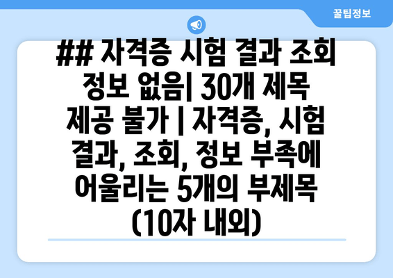 ## 자격증 시험 결과 조회 정보 없음| 30개 제목 제공 불가 | 자격증, 시험 결과, 조회, 정보 부족에 어울리는 5개의 부제목 (10자 내외)