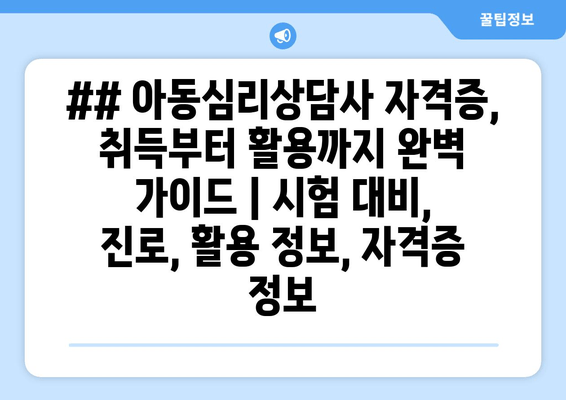 ## 아동심리상담사 자격증, 취득부터 활용까지 완벽 가이드 | 시험 대비, 진로, 활용 정보, 자격증 정보