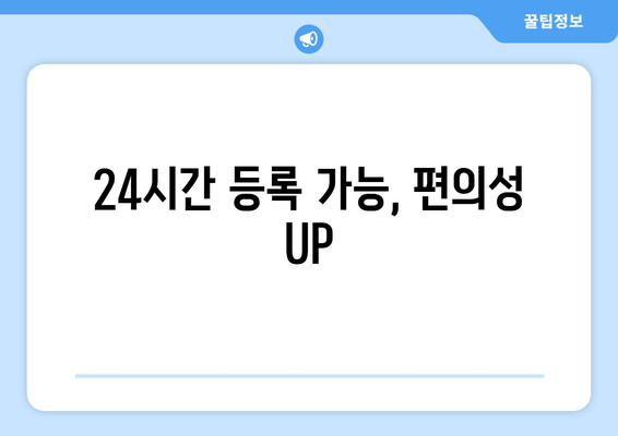 24시간 등록 가능, 편의성 UP